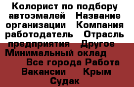 Колорист по подбору автоэмалей › Название организации ­ Компания-работодатель › Отрасль предприятия ­ Другое › Минимальный оклад ­ 15 000 - Все города Работа » Вакансии   . Крым,Судак